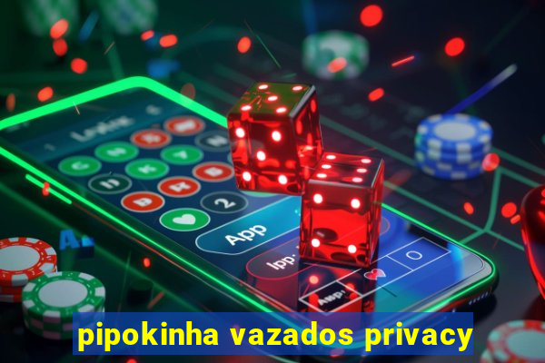 pipokinha vazados privacy